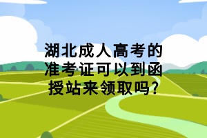 湖北成人高考的準(zhǔn)考證可以到函授站來(lái)領(lǐng)取嗎?