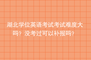 湖北學(xué)位英語考試考試難度大嗎？沒考過可以補(bǔ)報嗎？