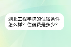 湖北工程學(xué)院的住宿條件怎么樣？住宿費(fèi)是多少？
