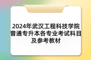 2024年武漢工程科技學(xué)院普通專升本各專業(yè)考試科目及參考教材