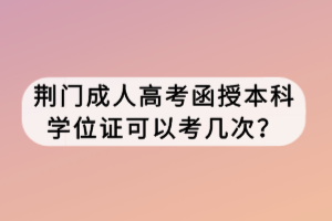 荊門(mén)成人高考函授本科學(xué)位證可以考幾次？