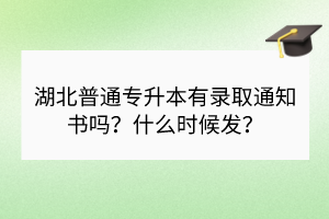 湖北普通專升本有錄取通知書嗎？什么時(shí)候發(fā)？