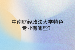 中南財經(jīng)政法大學特色專業(yè)有哪些？