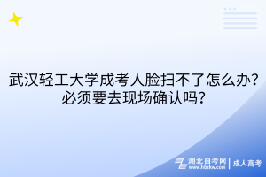 武漢輕工大學成考人臉掃不了怎么辦？必須要去現(xiàn)場確認嗎？