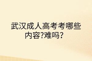 武漢成人高考考哪些內(nèi)容?難嗎？