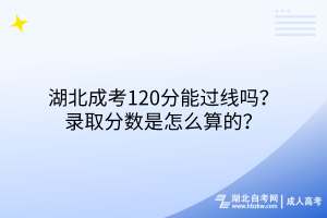 湖北成考120分能過(guò)線嗎？錄取分?jǐn)?shù)是怎么算的？