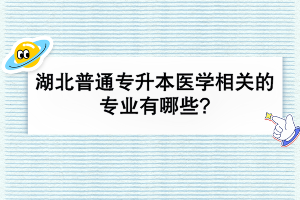 湖北普通專升本醫(yī)學(xué)相關(guān)的專業(yè)有哪些?