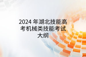 2024 年湖北技能高考機(jī)械類技能考試大綱