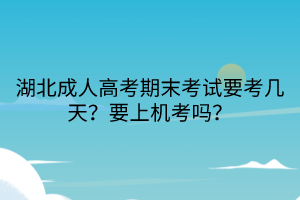 湖北成人高考期末考試要考幾天？要上機考嗎？