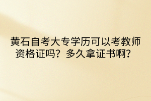 黃石自考大專學歷可以考教師資格證嗎？多久拿證書??？