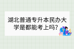 湖北普通專升本民辦大學(xué)是都能考上嗎？