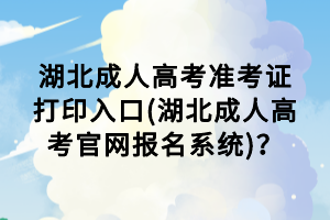 湖北成人高考準(zhǔn)考證打印入口(湖北成人高考官網(wǎng)報(bào)名系統(tǒng))？