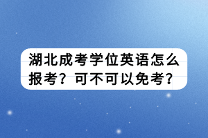 湖北成考學(xué)位英語怎么報(bào)考？可不可以免考？