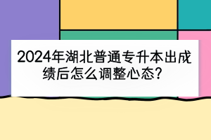 2024年湖北普通專升本出成績后怎么調(diào)整心態(tài)？