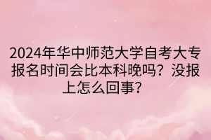 2024年華中師范大學自考大專報名時間會比本科晚嗎？沒報上怎么回事？  ?