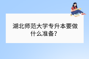 ?湖北師范大學(xué)專升本要做什么準(zhǔn)備？
