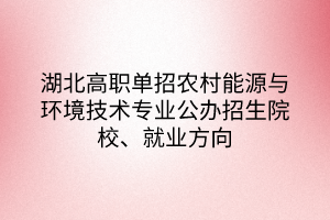 湖北高職單招農(nóng)村能源與環(huán)境技術(shù)專業(yè)公辦招生院校、就業(yè)方向