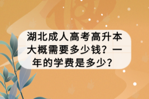 湖北成人高考高升本大概需要多少錢？一年的學(xué)費(fèi)是多少？