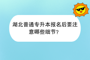 湖北普通專升本報名后要注意哪些細(xì)節(jié)？