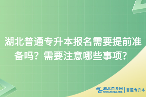 湖北普通專升本報(bào)名需要提前準(zhǔn)備嗎？需要注意哪些事項(xiàng)？