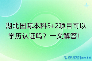 湖北國(guó)際本科3+2項(xiàng)目可以學(xué)歷認(rèn)證嗎？一文解答！