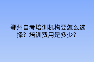 鄂州自考培訓機構要怎么選擇？培訓費用是多少？