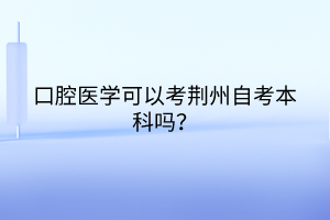 口腔醫(yī)學(xué)可以考荊州自考本科嗎？