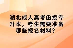 湖北成人高考函授專升本，考生需要準備哪些報名材料？