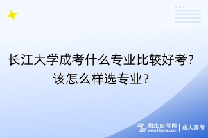 長江大學(xué)成考什么專業(yè)比較好考？該怎么樣選專業(yè)？