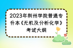 2023年荊州學(xué)院普通專(zhuān)升本《無(wú)機(jī)及分析化學(xué)》考試大綱