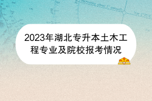 2023年湖北專升本土木工程專業(yè)及院校報考情況