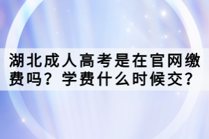 湖北成人高考是在官網(wǎng)繳費嗎？學費什么時候交？