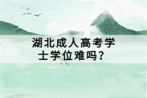 湖北成人高考學(xué)士學(xué)位難嗎？