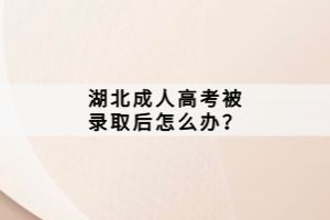 湖北成人高考被錄取后怎么辦？