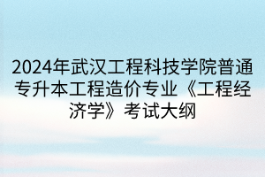 2024年武漢工程科技學(xué)院普通專升本工程造價專業(yè)《工程經(jīng)濟(jì)學(xué)》考試大綱