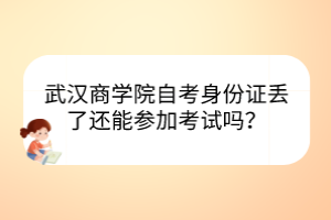 武漢商學(xué)院自考身份證丟了還能參加考試嗎？