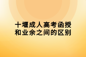 十堰成人高考函授和業(yè)余之間的區(qū)別