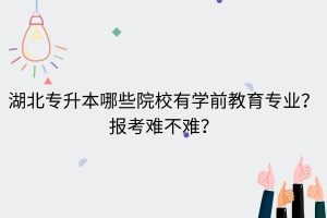 湖北專升本哪些院校有學(xué)前教育專業(yè)？報考難不難？