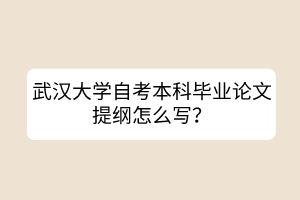 武漢大學(xué)自考本科畢業(yè)論文提綱怎么寫(xiě)？