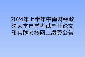 2024年上半年中南財經(jīng)政法大學自學考試畢業(yè)論文和實踐考核網(wǎng)上繳費公告