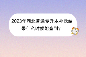 2023年湖北普通專升本補(bǔ)錄結(jié)果什么時(shí)候能查到？