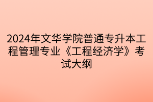 2024年文華學(xué)院普通專升本工程管理專業(yè)《工程經(jīng)濟(jì)學(xué)》考試大綱