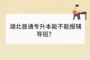 湖北普通專升本能不能報輔導(dǎo)班？