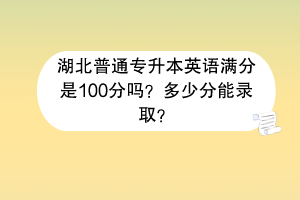 湖北普通專升本英語滿分是100分嗎？多少分能錄?。?></a></div>
								<div   id=