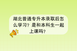 湖北普通專升本錄取后怎么學(xué)習(xí)？是和本科生一起上課嗎？