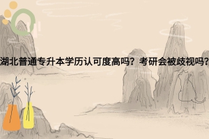 湖北普通專升本學(xué)歷認可度高嗎？考研會被歧視嗎？