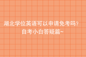 湖北學(xué)位英語可以申請免考嗎？自考小白答疑篇~