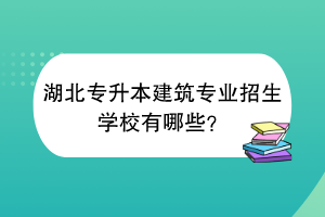 湖北專升本建筑專業(yè)招生學校有哪些？