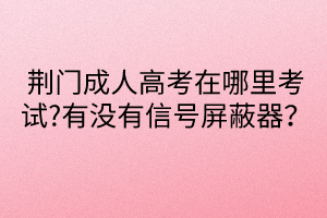 荊門成人高考在哪里考試?有沒有信號屏蔽器？