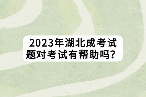 2023年湖北成考試題對(duì)考試有幫助嗎？